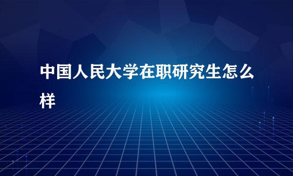 中国人民大学在职研究生怎么样