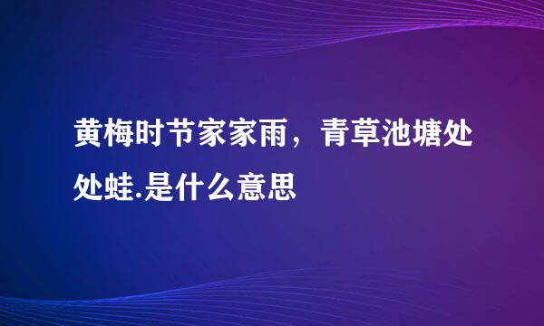 黄梅时节家家雨，青草池塘处处蛙.是什么意思