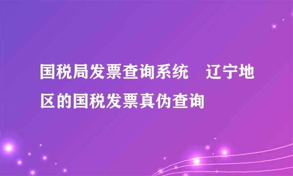 国税局发票查询系统 辽宁地区的国税发票真伪查询