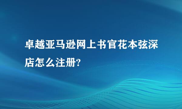 卓越亚马逊网上书官花本弦深店怎么注册?