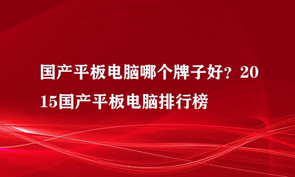 国产平板电脑哪个牌子好？2015国产平板电脑排行榜