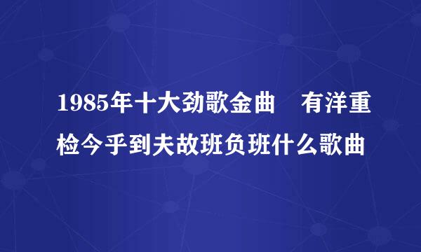 1985年十大劲歌金曲 有洋重检今乎到夫故班负班什么歌曲