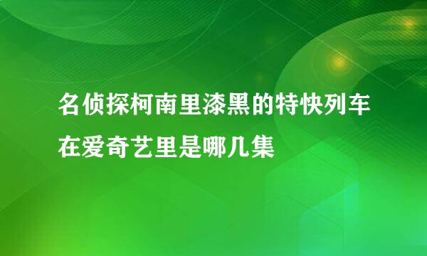 名侦探柯南里漆黑的特快列车在爱奇艺里是哪几集