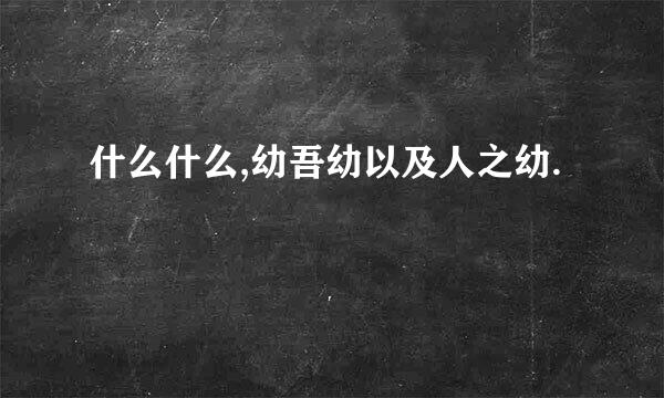 什么什么,幼吾幼以及人之幼.