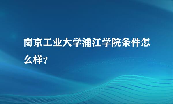 南京工业大学浦江学院条件怎么样？