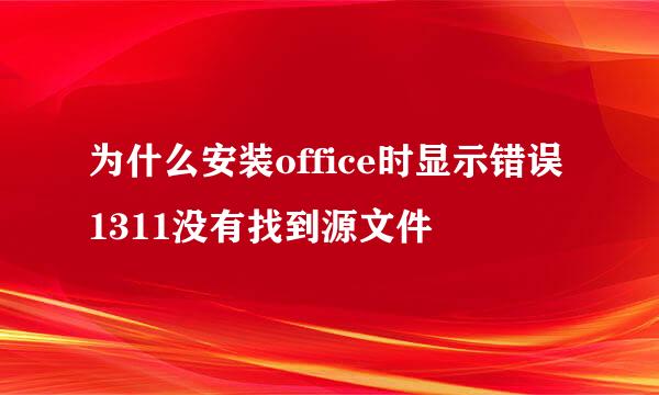 为什么安装office时显示错误1311没有找到源文件