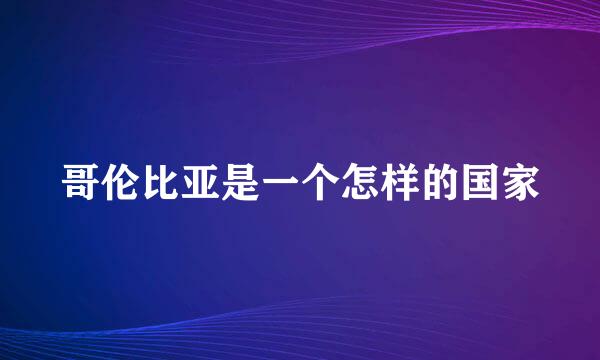 哥伦比亚是一个怎样的国家