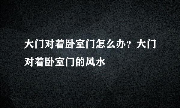 大门对着卧室门怎么办？大门对着卧室门的风水