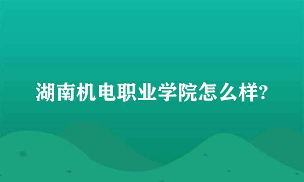 湖南机电职业学院怎么样?