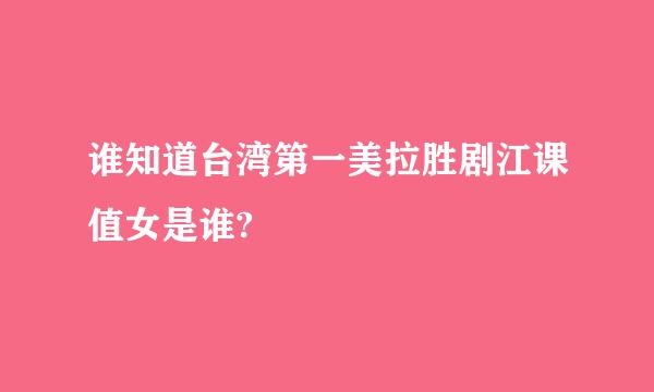 谁知道台湾第一美拉胜剧江课值女是谁?