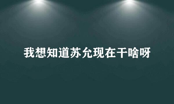 我想知道苏允现在干啥呀