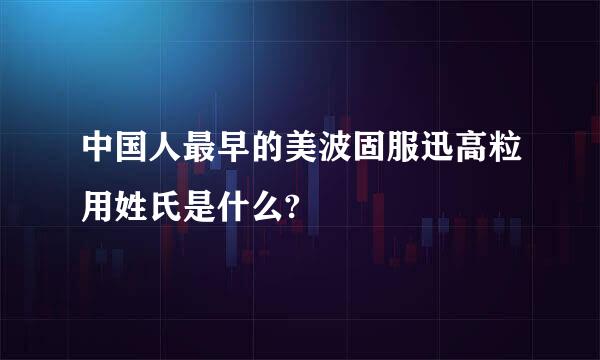 中国人最早的美波固服迅高粒用姓氏是什么?