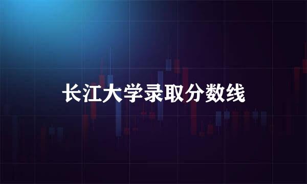 长江大学录取分数线