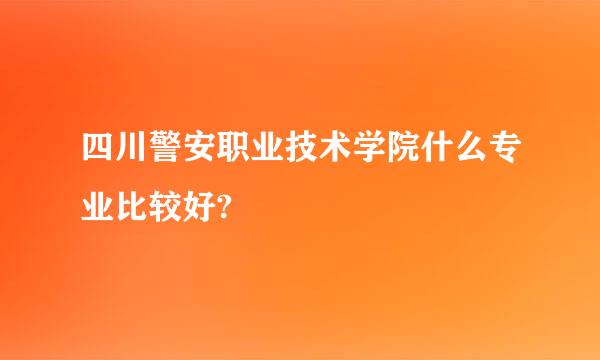 四川警安职业技术学院什么专业比较好?