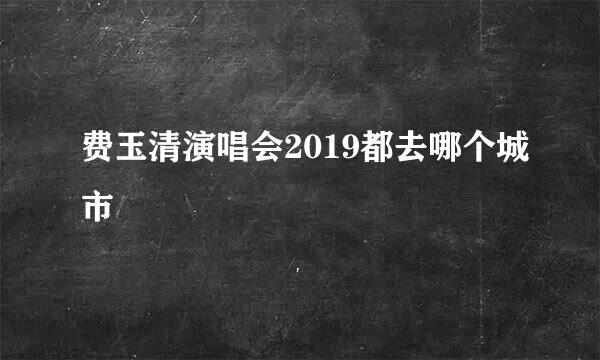 费玉清演唱会2019都去哪个城市