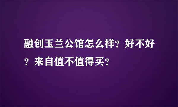 融创玉兰公馆怎么样？好不好？来自值不值得买？