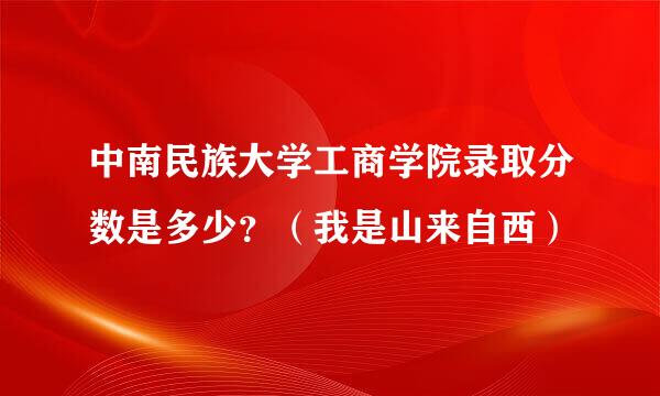 中南民族大学工商学院录取分数是多少？（我是山来自西）