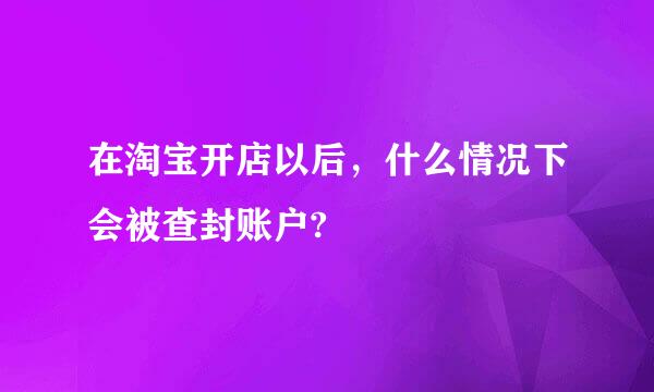 在淘宝开店以后，什么情况下会被查封账户?