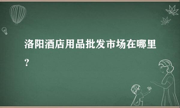 洛阳酒店用品批发市场在哪里？