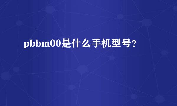 pbbm00是什么手机型号？