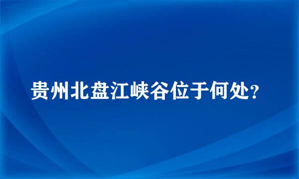 贵州北盘江峡谷位于何处？