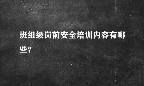 班组级岗前安全培训内容有哪些？