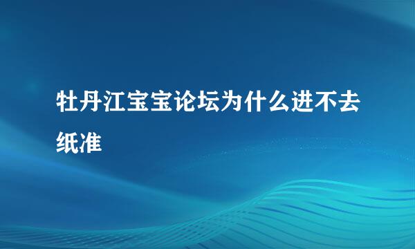 牡丹江宝宝论坛为什么进不去纸准