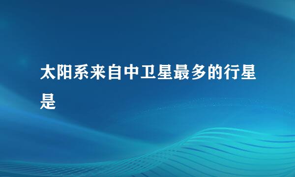 太阳系来自中卫星最多的行星是