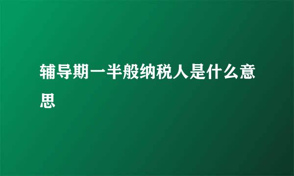 辅导期一半般纳税人是什么意思