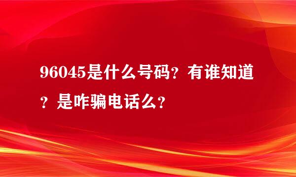 96045是什么号码？有谁知道？是咋骗电话么？