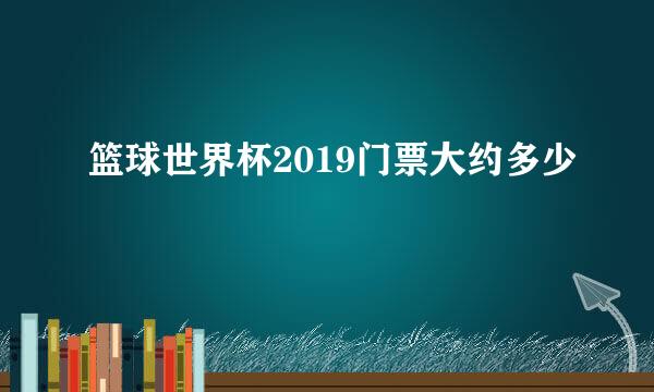 篮球世界杯2019门票大约多少