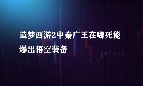 造梦西游2中秦广王在哪死能爆出悟空装备