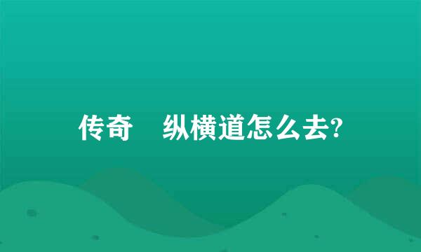 传奇 纵横道怎么去?