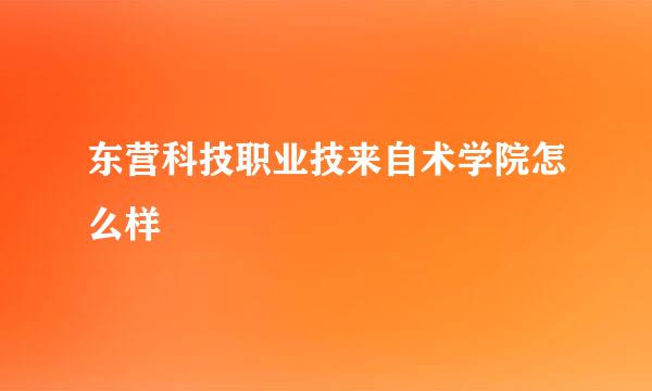 东营科技职业技来自术学院怎么样