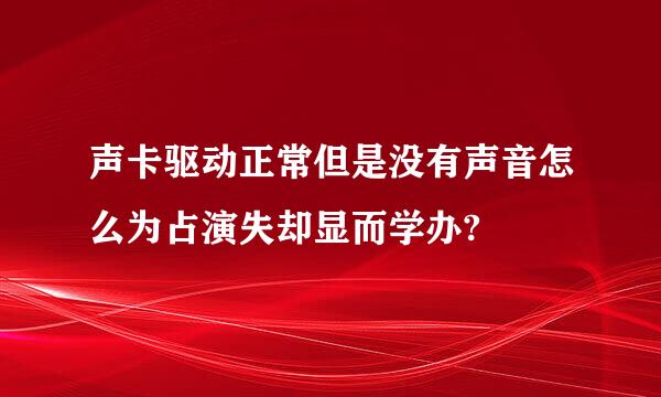 声卡驱动正常但是没有声音怎么为占演失却显而学办?