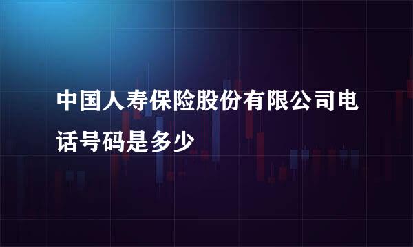 中国人寿保险股份有限公司电话号码是多少