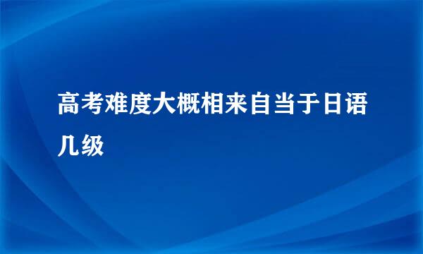 高考难度大概相来自当于日语几级