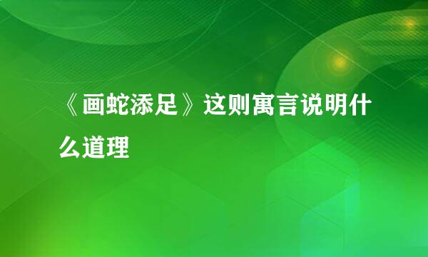 《画蛇添足》这则寓言说明什么道理