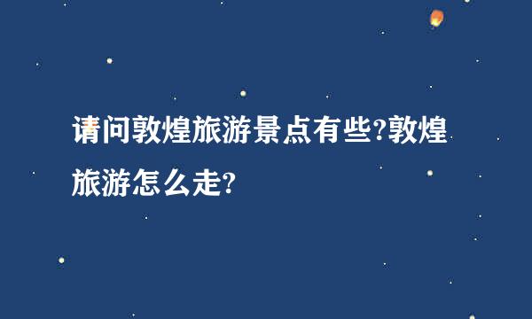 请问敦煌旅游景点有些?敦煌旅游怎么走?