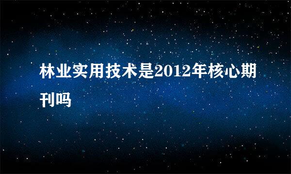 林业实用技术是2012年核心期刊吗