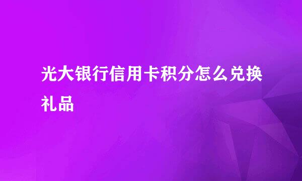 光大银行信用卡积分怎么兑换礼品