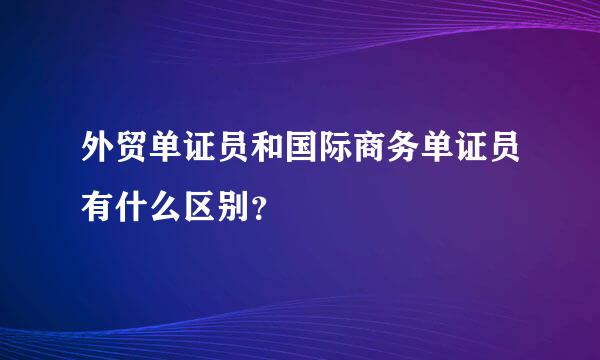 外贸单证员和国际商务单证员有什么区别？