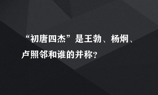 “初唐四杰”是王勃、杨炯、卢照邻和谁的并称？