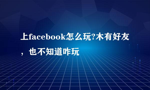 上facebook怎么玩?木有好友，也不知道咋玩