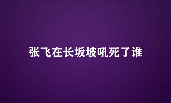 张飞在长坂坡吼死了谁