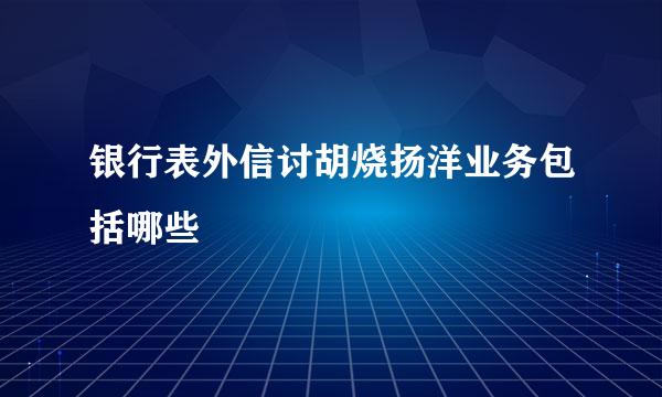 银行表外信讨胡烧扬洋业务包括哪些