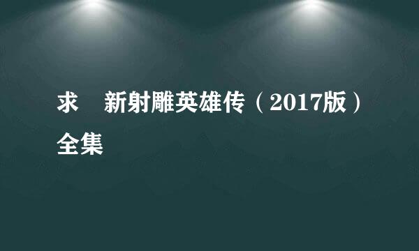 求 新射雕英雄传（2017版）全集