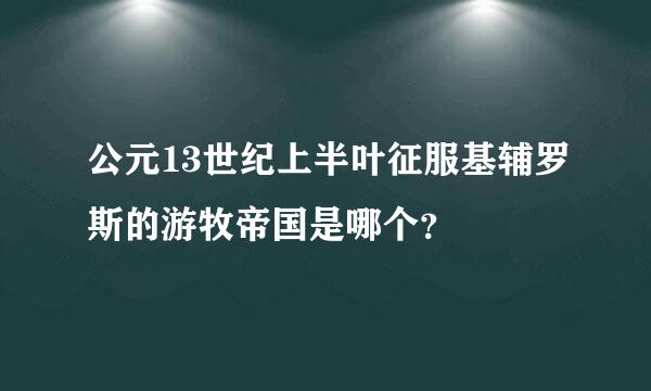 公元13世纪上半叶征服基辅罗斯的游牧帝国是哪个？