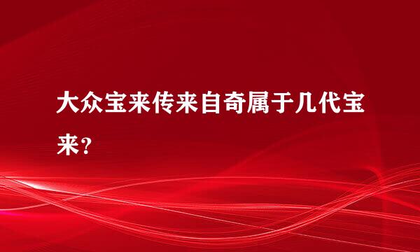 大众宝来传来自奇属于几代宝来？