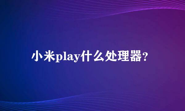 小米play什么处理器？